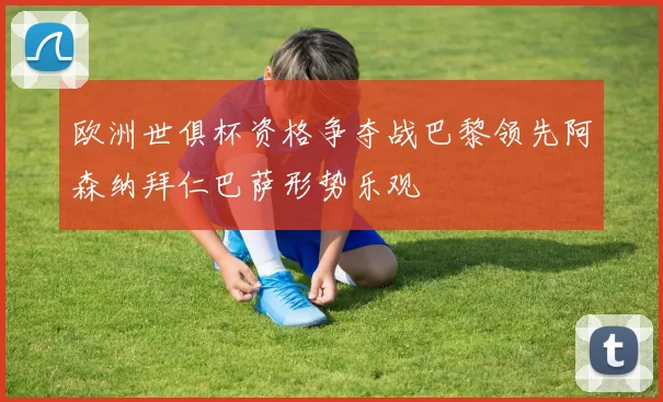 欧洲世俱杯资格争夺战巴黎领先阿森纳拜仁巴萨形势乐观