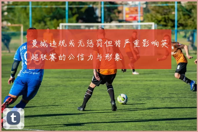曼城违规或无惩罚但将严重影响英超联赛的公信力与形象
