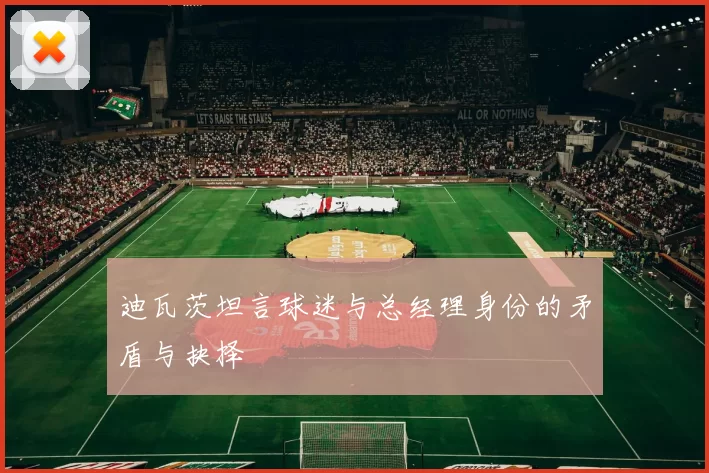 迪瓦茨坦言球迷与总经理身份的矛盾与抉择