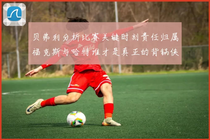 贝弗利分析比赛关键时刻责任归属福克斯与哈特谁才是真正的背锅侠