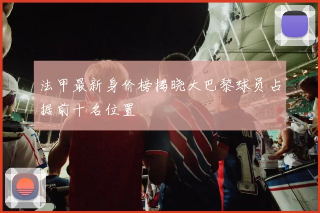 法甲最新身价榜揭晓大巴黎球员占据前十名位置