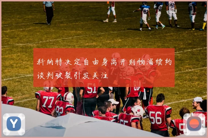 科纳特决定自由身离开利物浦续约谈判破裂引发关注