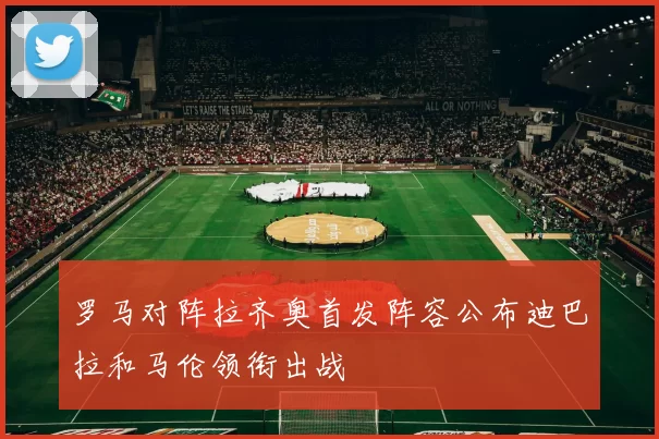 罗马对阵拉齐奥首发阵容公布迪巴拉和马伦领衔出战
