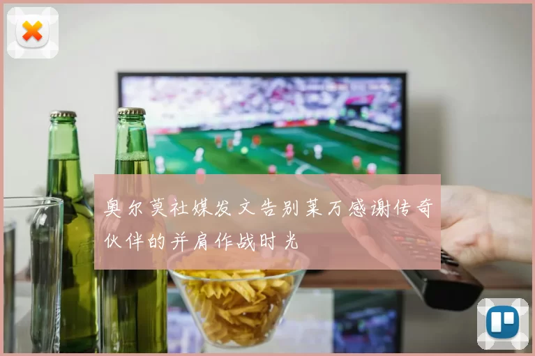 奥尔莫社媒发文告别莱万感谢传奇伙伴的并肩作战时光