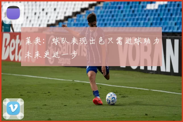 莱奥：球队表现出色只需进球助力未来更进一步