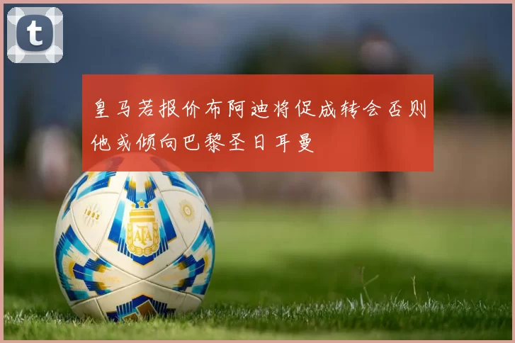 皇马若报价布阿迪将促成转会否则他或倾向巴黎圣日耳曼